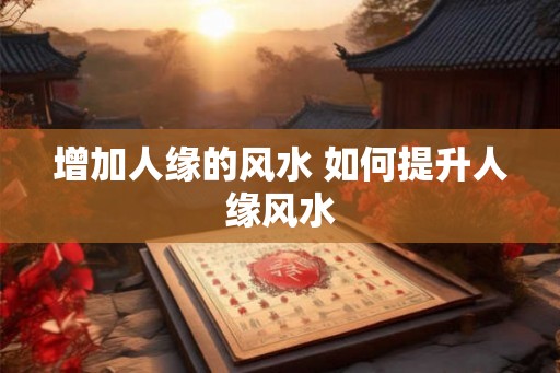 增加人缘的风水 如何提升人缘风水