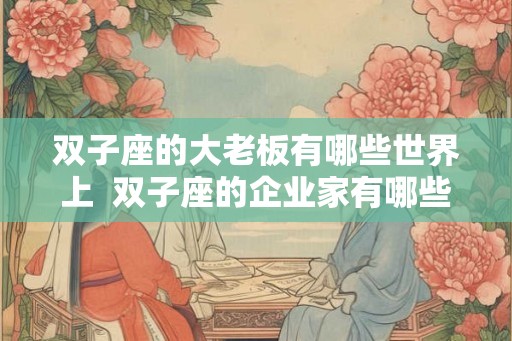 双子座的大老板有哪些世界上 双子座的企业家有哪些 双子座的大老板有哪些世界上 双子座的企业家有哪些