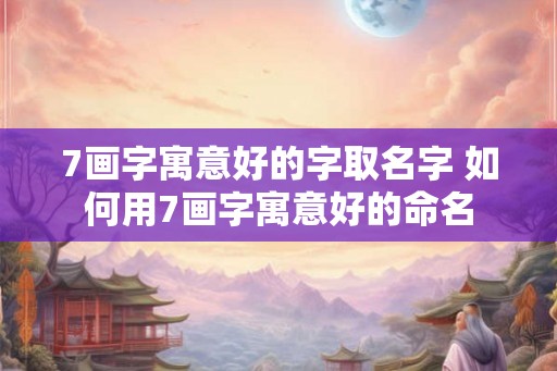 7画字寓意好的字取名字 如何用7画字寓意好的命名