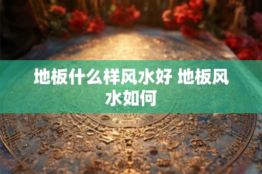 地板什么样风水好 地板风水如何
