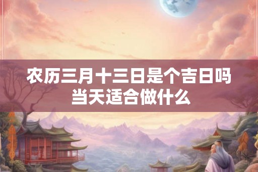 农历三月十三日是个吉日吗 当天适合做什么