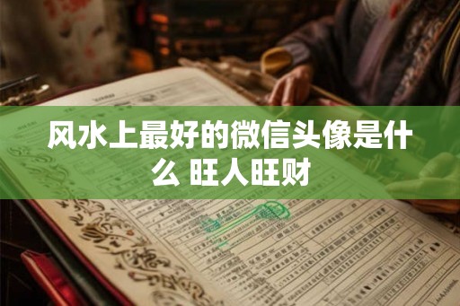 风水上最好的微信头像是什么 旺人旺财