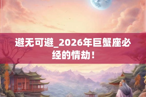 避无可避_2026年巨蟹座必经的情劫！