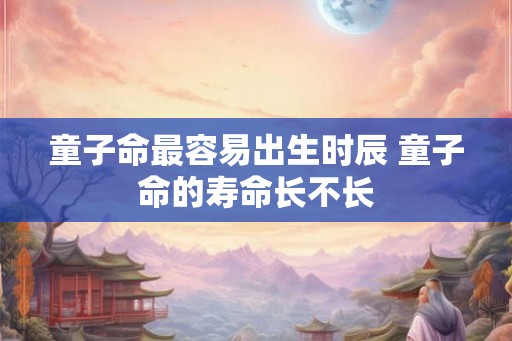 童子命最容易出生时辰 童子命的寿命长不长