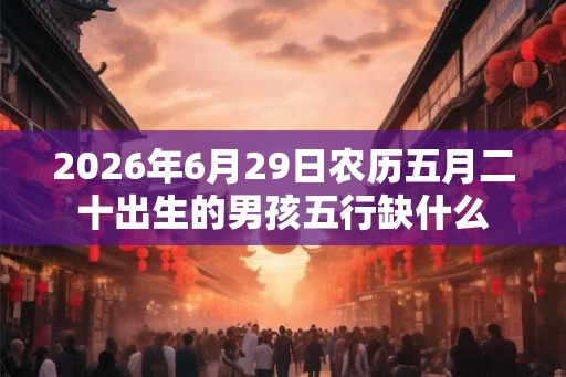 2026年6月29日农历五月二十出生的男孩五行缺什么 2026年6月29日农历五月二十出生的男孩五行缺什么