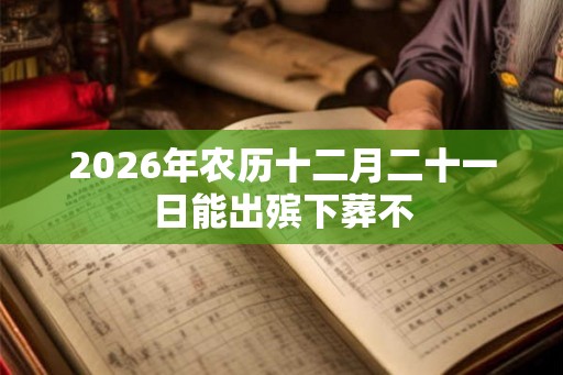 2026年农历十二月二十一日能出殡下葬不