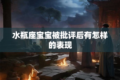 水瓶座宝宝被批评后有怎样的表现 水瓶座宝宝被批评后有怎样的表现