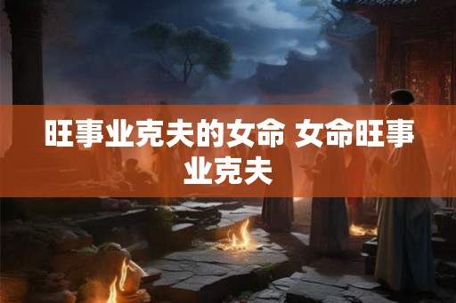 旺事业克夫的女命 女命旺事业克夫