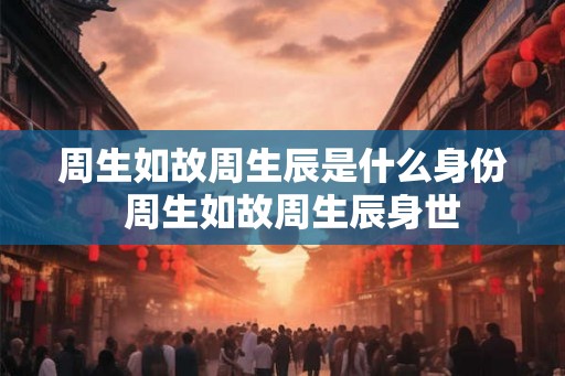 周生如故周生辰是什么身份  周生如故周生辰身世
