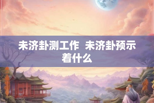 未济卦测工作  未济卦预示着什么