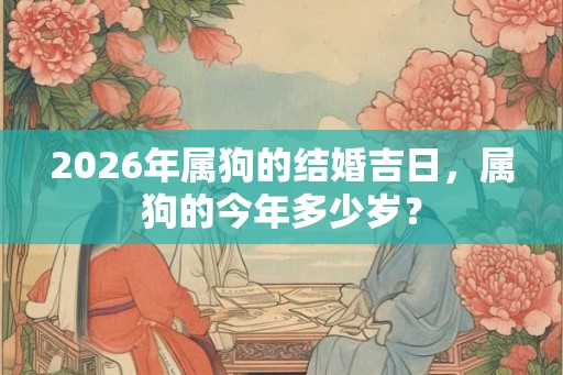 2026年属狗的结婚吉日，属狗的今年多少岁？