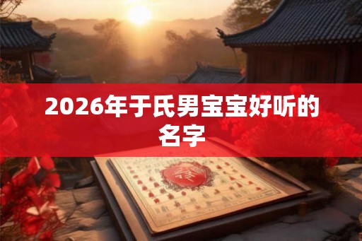 2026年于氏男宝宝好听的名字