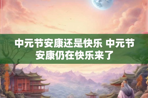 中元节安康还是快乐 中元节安康仍在快乐来了
