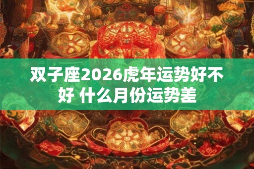 双子座2026虎年运势好不好 什么月份运势差