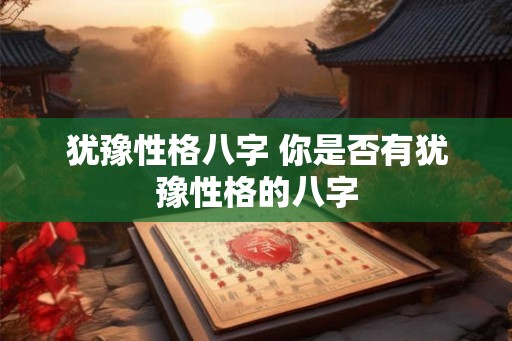 犹豫性格八字 你是否有犹豫性格的八字