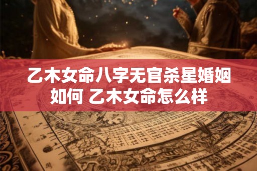乙木女命八字无官杀星婚姻如何 乙木女命怎么样
