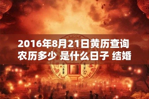 2016年8月21日黄历查询 农历多少 是什么日子 结婚吉时