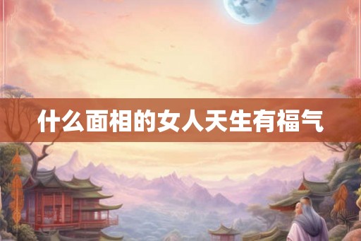 什么面相的女人天生有福气 什么面相的女人天生有福气
