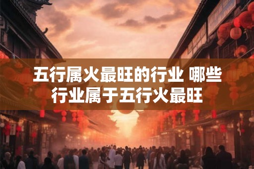 五行属火最旺的行业 哪些行业属于五行火最旺