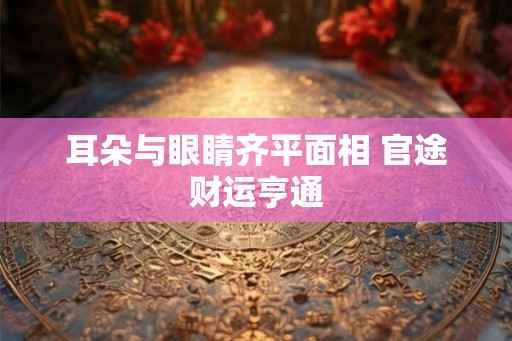 耳朵与眼睛齐平面相 官途财运亨通 耳朵与眼睛齐平面相 官途财运亨通