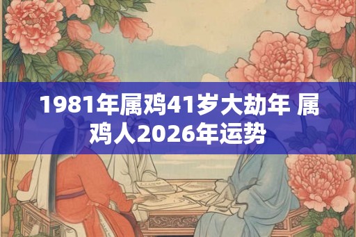 1981年属鸡41岁大劫年 属鸡人2026年运势