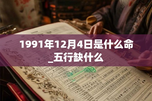 1991年12月4日是什么命_五行缺什么 1991年12月4日是什么命_五行缺什么