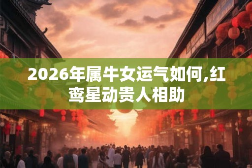 2026年属牛女运气如何,红鸾星动贵人相助