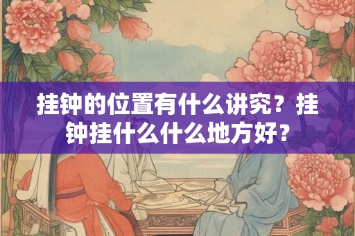 挂钟的位置有什么讲究？挂钟挂什么什么地方好？