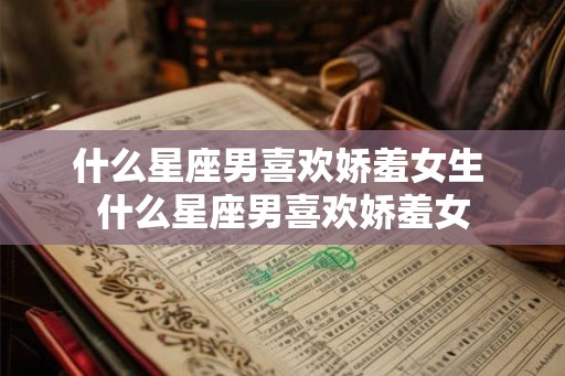 什么星座男喜欢娇羞女生 什么星座男喜欢娇羞女