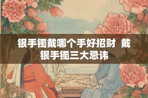 银手镯戴哪个手好招财  戴银手镯三大忌讳