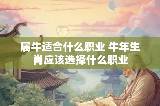 属牛适合什么职业 牛年生肖应该选择什么职业 属牛适合什么职业 牛年生肖应该选择什么职业
