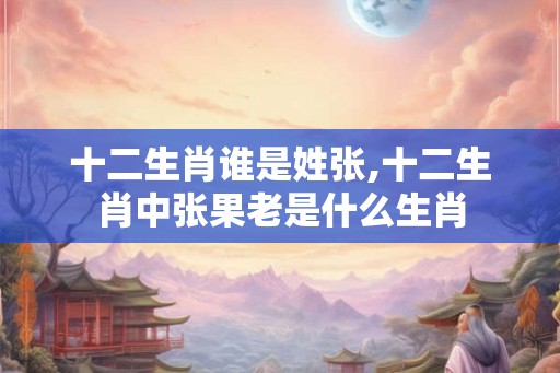 十二生肖谁是姓张,十二生肖中张果老是什么生肖 十二生肖谁是姓张,十二生肖中张果老是什么生肖