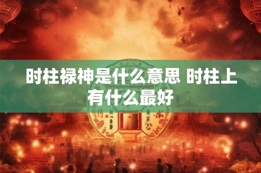时柱禄神是什么意思 时柱上有什么最好
