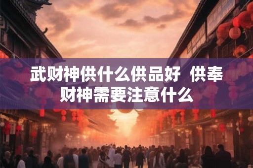 武财神供什么供品好  供奉财神需要注意什么