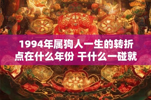1994年属狗人一生的转折点在什么年份 干什么一碰就发财 1994年属狗人一生的转折点在什么年份 干什么一碰就发财