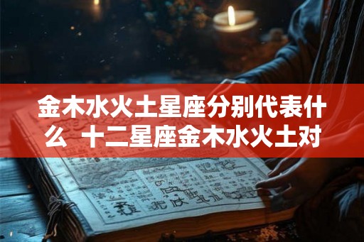 金木水火土星座分别代表什么  十二星座金木水火土对照表