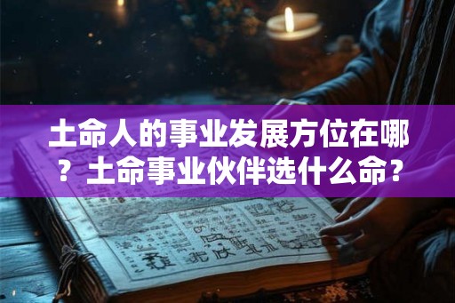 土命人的事业发展方位在哪？土命事业伙伴选什么命？