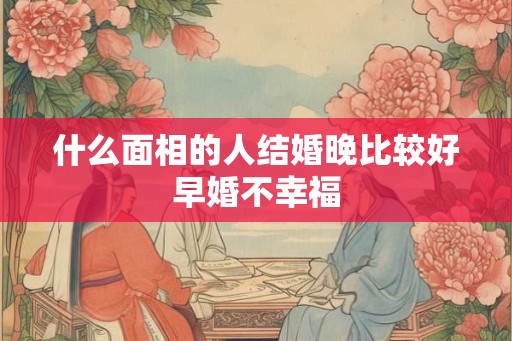 什么面相的人结婚晚比较好早婚不幸福