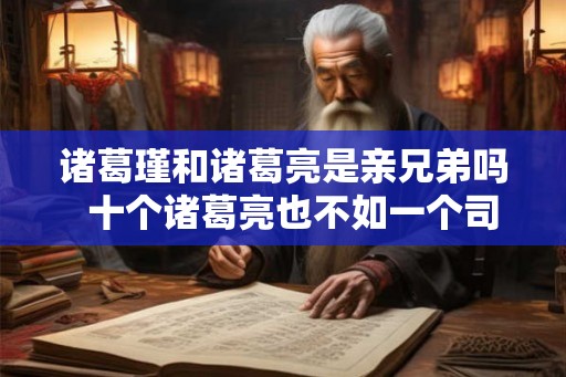 诸葛瑾和诸葛亮是亲兄弟吗 十个诸葛亮也不如一个司马懿 诸葛瑾和诸葛亮是亲兄弟吗 十个诸葛亮也不如一个司马懿
