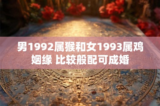 男1992属猴和女1993属鸡姻缘 比较般配可成婚 男1992属猴和女1993属鸡姻缘 比较般配可成婚