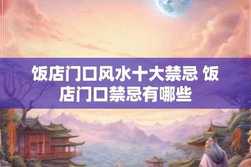 饭店门口风水十大禁忌 饭店门口禁忌有哪些 饭店门口风水十大禁忌 饭店门口禁忌有哪些