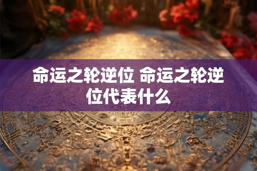 命运之轮逆位 命运之轮逆位代表什么
