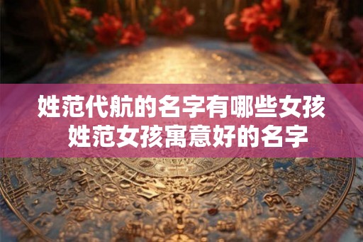 姓范代航的名字有哪些女孩  姓范女孩寓意好的名字