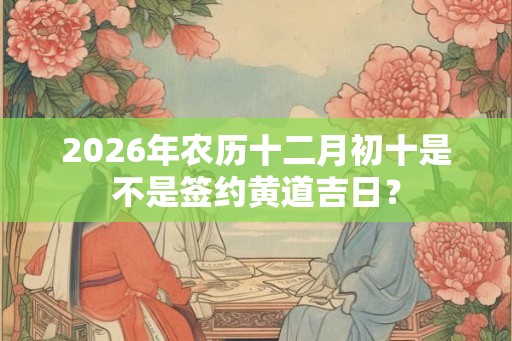 2026年农历十二月初十是不是签约黄道吉日？