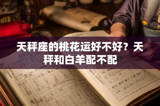 天秤座的桃花运好不好?天秤和白羊配不配 天秤座的桃花运好不好?天秤和白羊配不配