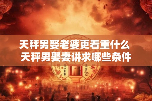 天秤男娶老婆更看重什么 天秤男娶妻讲求哪些条件