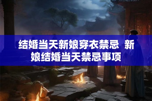 结婚当天新娘穿衣禁忌 新娘结婚当天禁忌事项 结婚当天新娘穿衣禁忌 新娘结婚当天禁忌事项