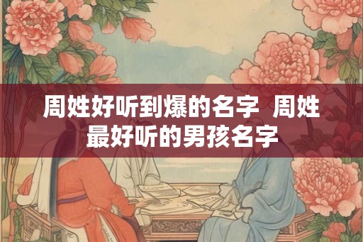 周姓好听到爆的名字  周姓最好听的男孩名字