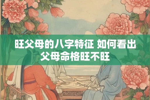 旺父母的八字特征 如何看出父母命格旺不旺