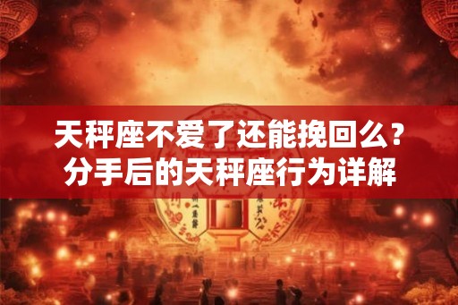 天秤座不爱了还能挽回么？分手后的天秤座行为详解